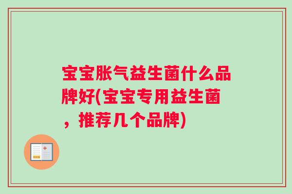 宝宝胀气益生菌什么品牌好(宝宝专用益生菌，推荐几个品牌)