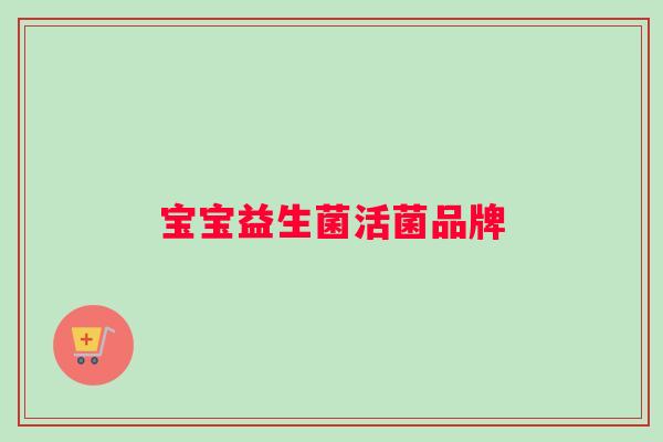 宝宝益生菌活菌品牌 宝宝益生菌活菌品牌
