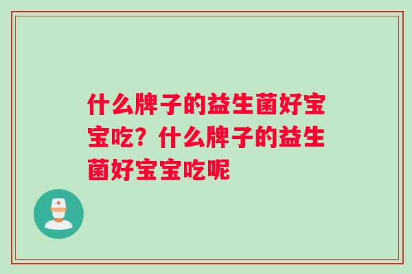 什么牌子的益生菌好宝宝吃？什么牌子的益生菌好宝宝吃呢