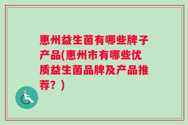 惠州益生菌有哪些牌子产品(惠州市有哪些优质益生菌品牌及产品推荐？)