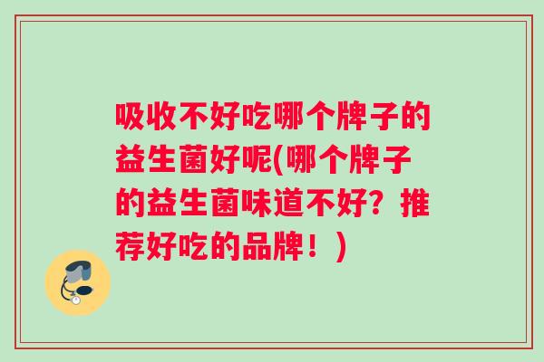 吸收不好吃哪个牌子的益生菌好呢(哪个牌子的益生菌味道不好？推荐好吃的品牌！)
