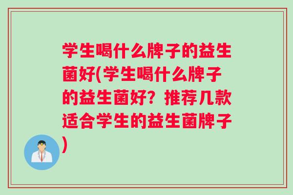 学生喝什么牌子的益生菌好(学生喝什么牌子的益生菌好?推荐几款适合学生的益生菌牌子) 学生喝什么牌子的益生菌好(学生喝什么牌子的益生菌好?推荐几款适合学生的益生菌牌子)