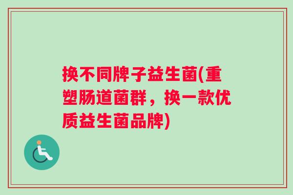 换不同牌子益生菌(重塑肠道菌群，换一款优质益生菌品牌)