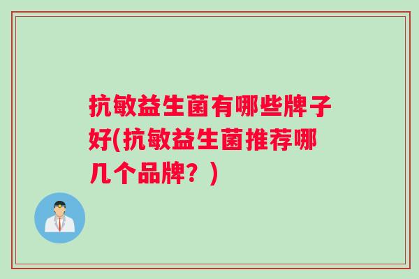 抗敏益生菌有哪些牌子好(抗敏益生菌推荐哪几个品牌？)