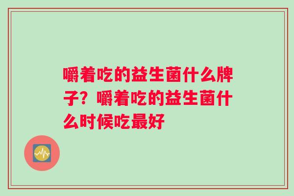 嚼着吃的益生菌什么牌子？嚼着吃的益生菌什么时候吃最好