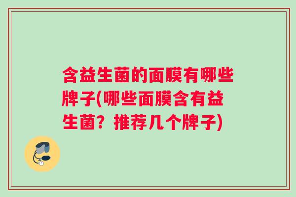 含益生菌的面膜有哪些牌子(哪些面膜含有益生菌？推荐几个牌子)