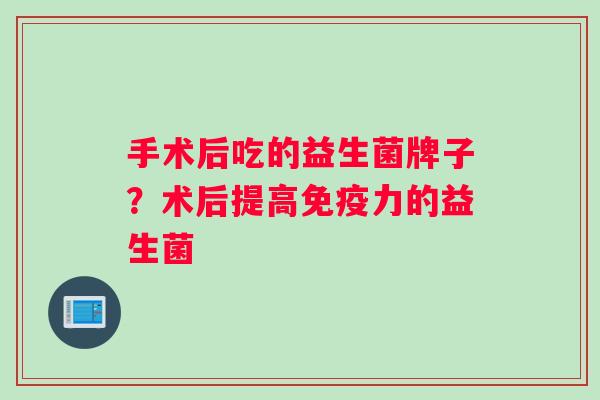 手术后吃的益生菌牌子？术后提高免疫力的益生菌