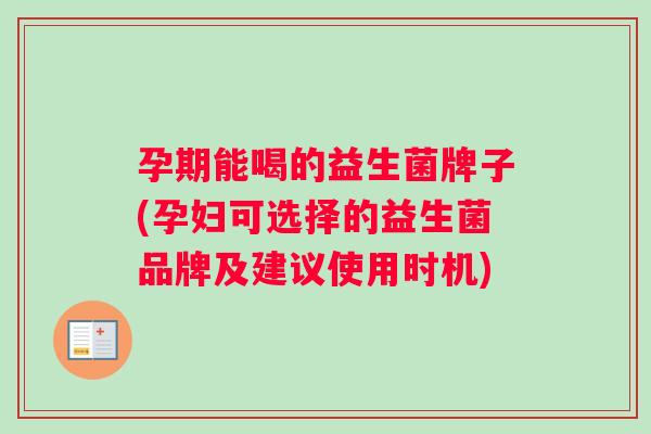 孕期能喝的益生菌牌子(孕妇可选择的益生菌品牌及建议使用时机)