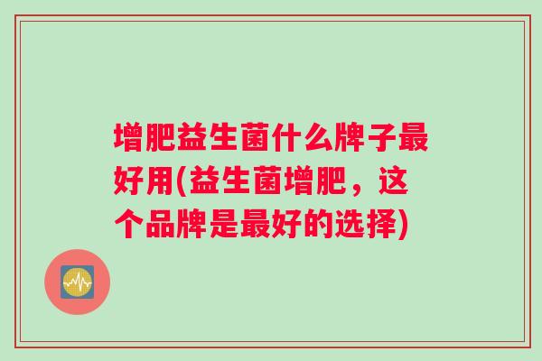 增肥益生菌什么牌子最好用(益生菌增肥，这个品牌是最好的选择)