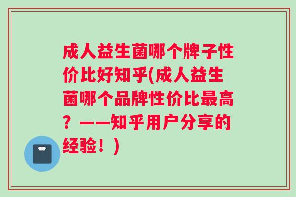 成人益生菌哪个牌子性价比好知乎(成人益生菌哪个品牌性价比最高？——知乎用户分享的经验！)