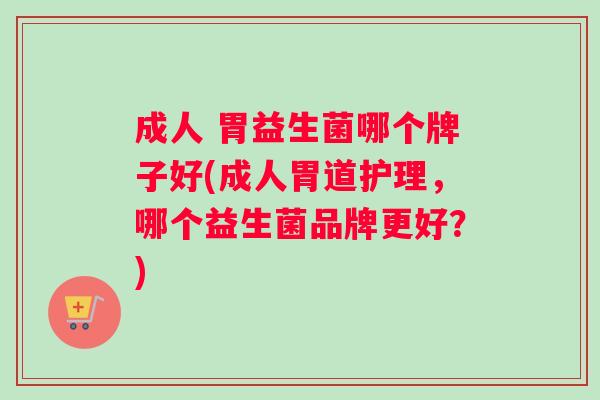 成人 胃益生菌哪个牌子好(成人胃道护理，哪个益生菌品牌更好？)