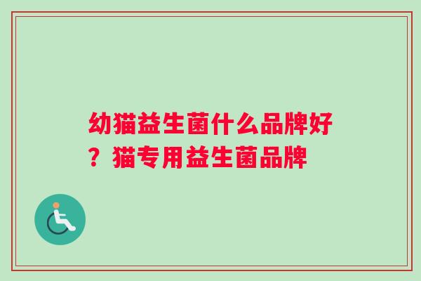幼猫益生菌什么品牌好?猫专用益生菌品牌 幼猫益生菌什么品牌好?猫专用益生菌品牌