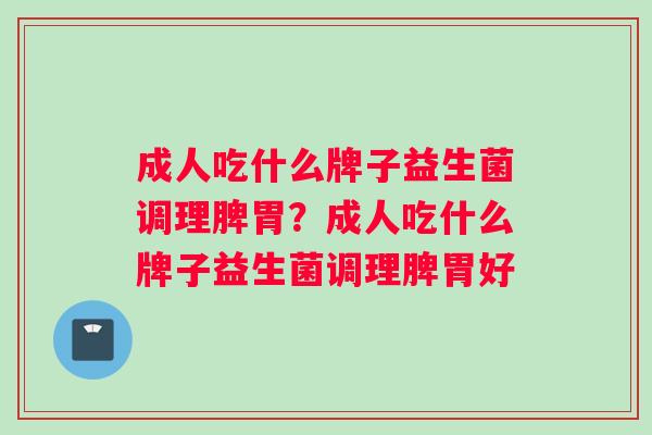 成人吃什么牌子益生菌调理脾胃？成人吃什么牌子益生菌调理脾胃好