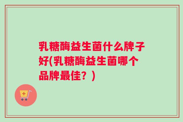 乳糖酶益生菌什么牌子好(乳糖酶益生菌哪个品牌最佳？)