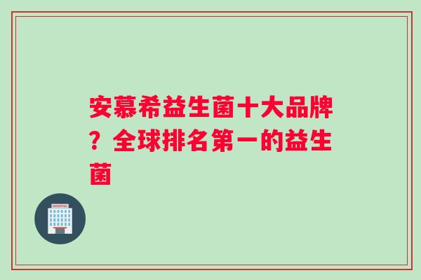 安慕希益生菌十大品牌？全球排名第一的益生菌