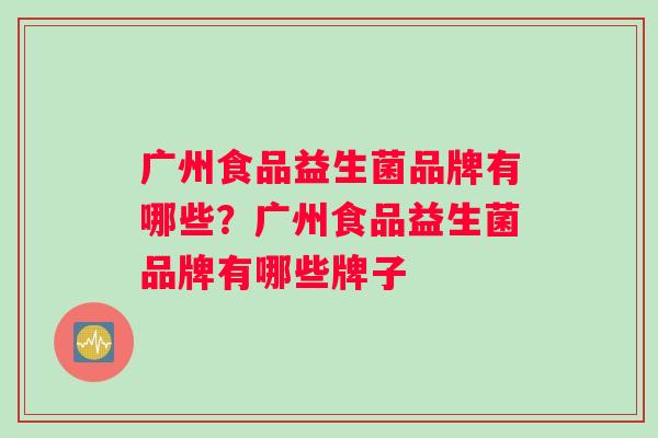 广州食品益生菌品牌有哪些?广州食品益生菌品牌有哪些牌子 广州食品益生菌品牌有哪些?广州食品益生菌品牌有哪些牌子
