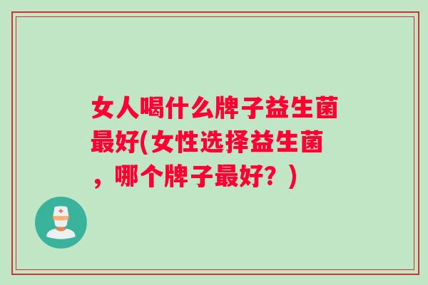 女人喝什么牌子益生菌最好(女性选择益生菌，哪个牌子最好？)