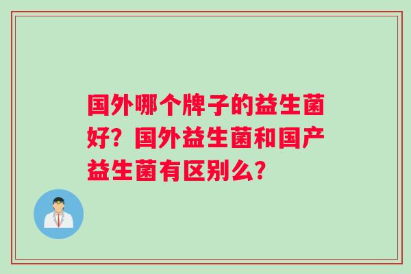 国外哪个牌子的益生菌好？国外益生菌和国产益生菌有区别么？
