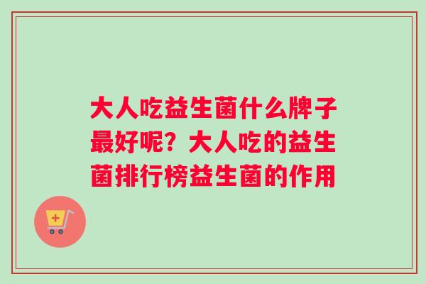 大人吃益生菌什么牌子最好呢？大人吃的益生菌排行榜益生菌的作用