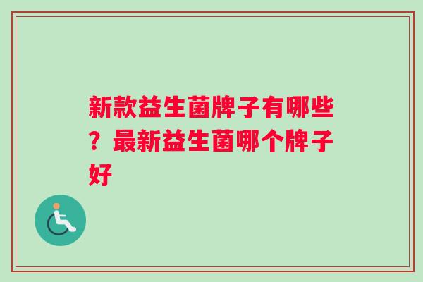 新款益生菌牌子有哪些？最新益生菌哪个牌子好