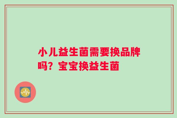 小儿益生菌需要换品牌吗？宝宝换益生菌