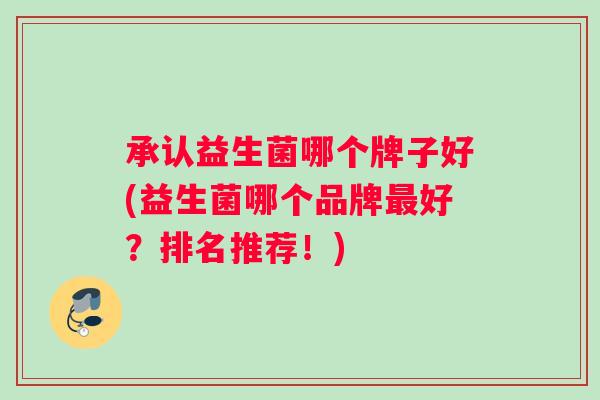承认益生菌哪个牌子好(益生菌哪个品牌最好？排名推荐！)