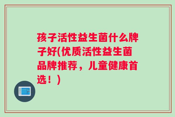 孩子活性益生菌什么牌子好(优质活性益生菌品牌推荐，儿童健康首选！)