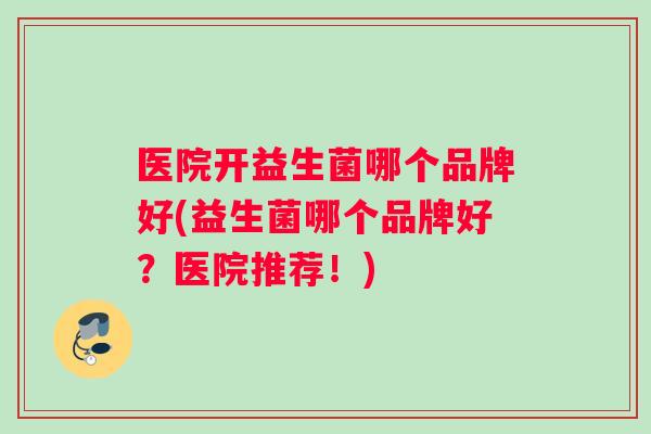 医院开益生菌哪个品牌好(益生菌哪个品牌好？医院推荐！)
