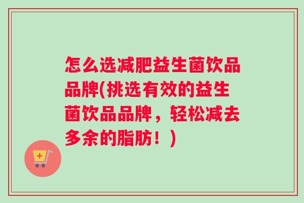 怎么选减肥益生菌饮品品牌(挑选有效的益生菌饮品品牌，轻松减去多余的脂肪！)