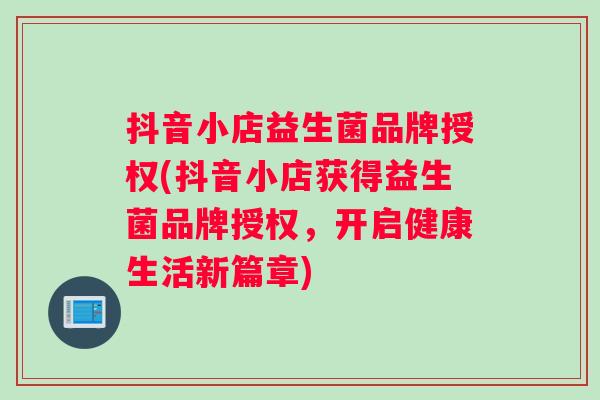 抖音小店益生菌品牌授权(抖音小店获得益生菌品牌授权，开启健康生活新篇章)