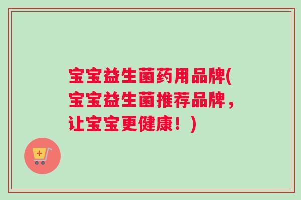 宝宝益生菌药用品牌(宝宝益生菌推荐品牌,让宝宝更健康!) 宝宝益生菌药用品牌(宝宝益生菌推荐品牌,让宝宝更健康!)
