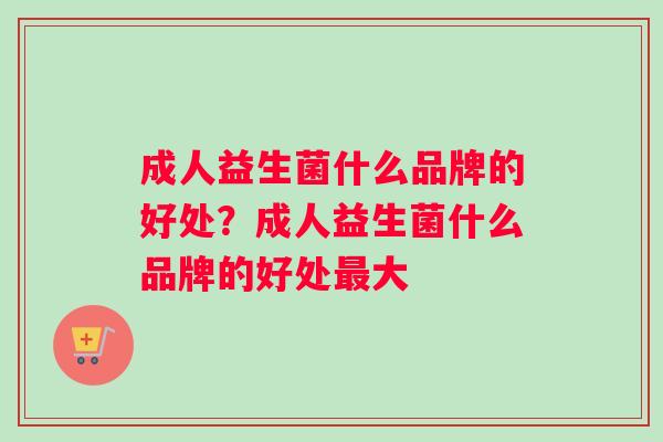 成人益生菌什么品牌的好处？成人益生菌什么品牌的好处大