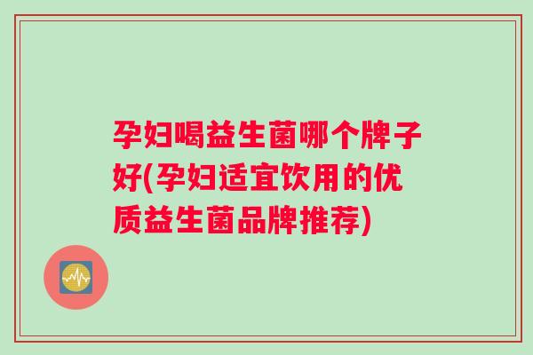 孕妇喝益生菌哪个牌子好(孕妇适宜饮用的优质益生菌品牌推荐) 孕妇喝益生菌哪个牌子好(孕妇适宜饮用的优质益生菌品牌推荐)