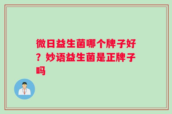 微日益生菌哪个牌子好?妙语益生菌是正牌子吗 微日益生菌哪个牌子好?妙语益生菌是正牌子吗