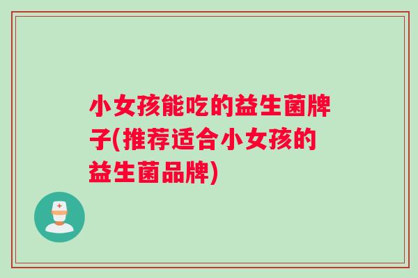 小女孩能吃的益生菌牌子(推荐适合小女孩的益生菌品牌) 小女孩能吃的益生菌牌子(推荐适合小女孩的益生菌品牌)