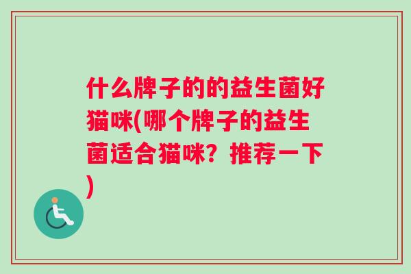 什么牌子的的益生菌好猫咪(哪个牌子的益生菌适合猫咪？推荐一下)