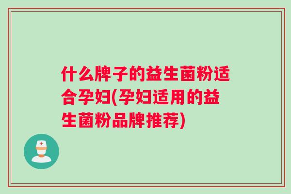 什么牌子的益生菌粉适合孕妇(孕妇适用的益生菌粉品牌推荐) 什么牌子的益生菌粉适合孕妇(孕妇适用的益生菌粉品牌推荐)