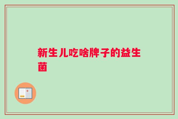 新生儿吃啥牌子的益生菌 新生儿吃啥牌子的益生菌