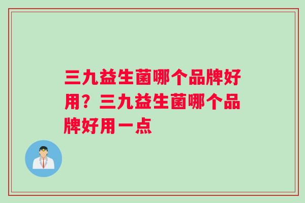 三九益生菌哪个品牌好用？三九益生菌哪个品牌好用一点