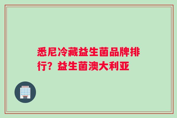 悉尼冷藏益生菌品牌排行？益生菌澳大利亚