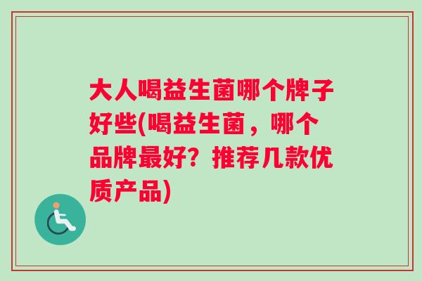 大人喝益生菌哪个牌子好些(喝益生菌，哪个品牌好？推荐几款优质产品)