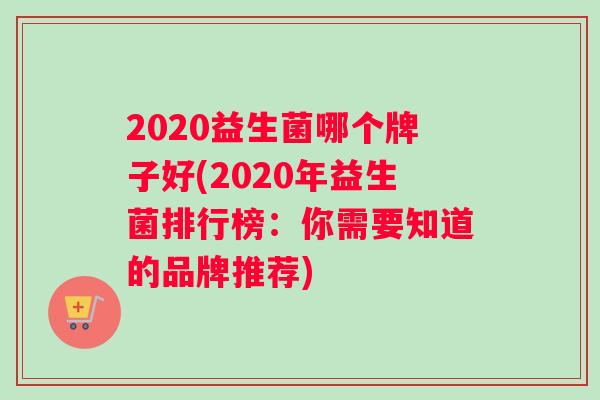 2020益生菌哪个牌子好(2020年益生菌排行榜：你需要知道的品牌推荐)