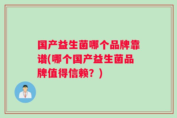 国产益生菌哪个品牌靠谱(哪个国产益生菌品牌值得信赖?) 国产益生菌哪个品牌靠谱(哪个国产益生菌品牌值得信赖?)