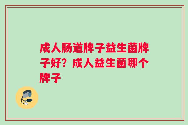 成人肠道牌子益生菌牌子好？成人益生菌哪个牌子