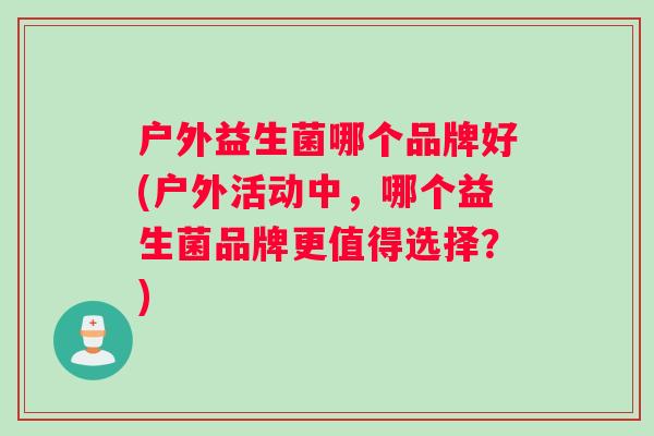 户外益生菌哪个品牌好(户外活动中，哪个益生菌品牌更值得选择？)