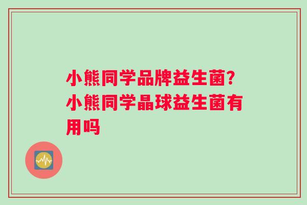小熊同学品牌益生菌？小熊同学晶球益生菌有用吗