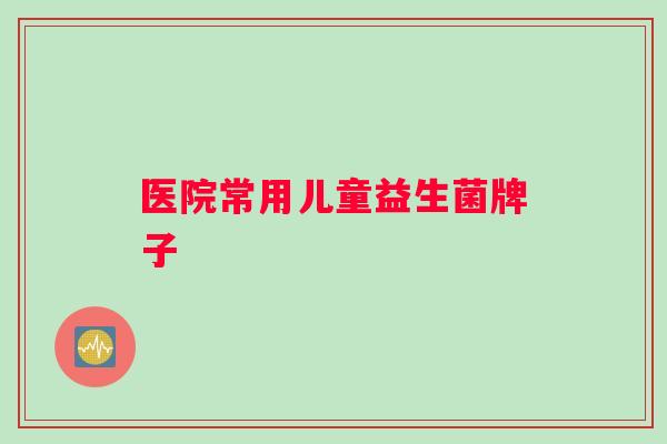 医院常用儿童益生菌牌子