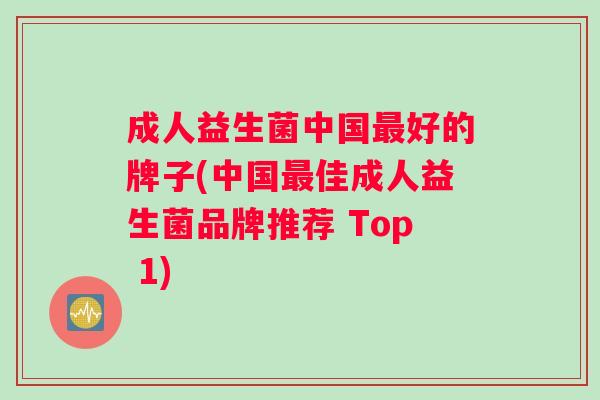 成人益生菌中国好的牌子(中国佳成人益生菌品牌推荐 Top 1) 成人益生菌中国好的牌子(中国佳成人益生菌品牌推荐 Top 1)