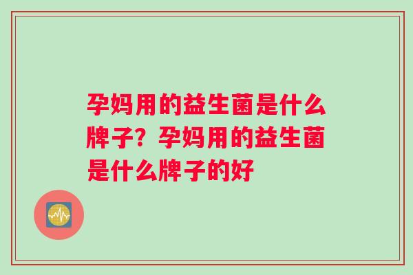 孕妈用的益生菌是什么牌子？孕妈用的益生菌是什么牌子的好