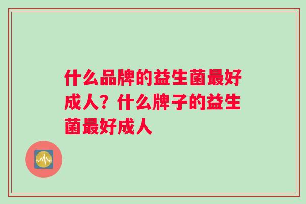 什么品牌的益生菌最好成人？什么牌子的益生菌最好成人
